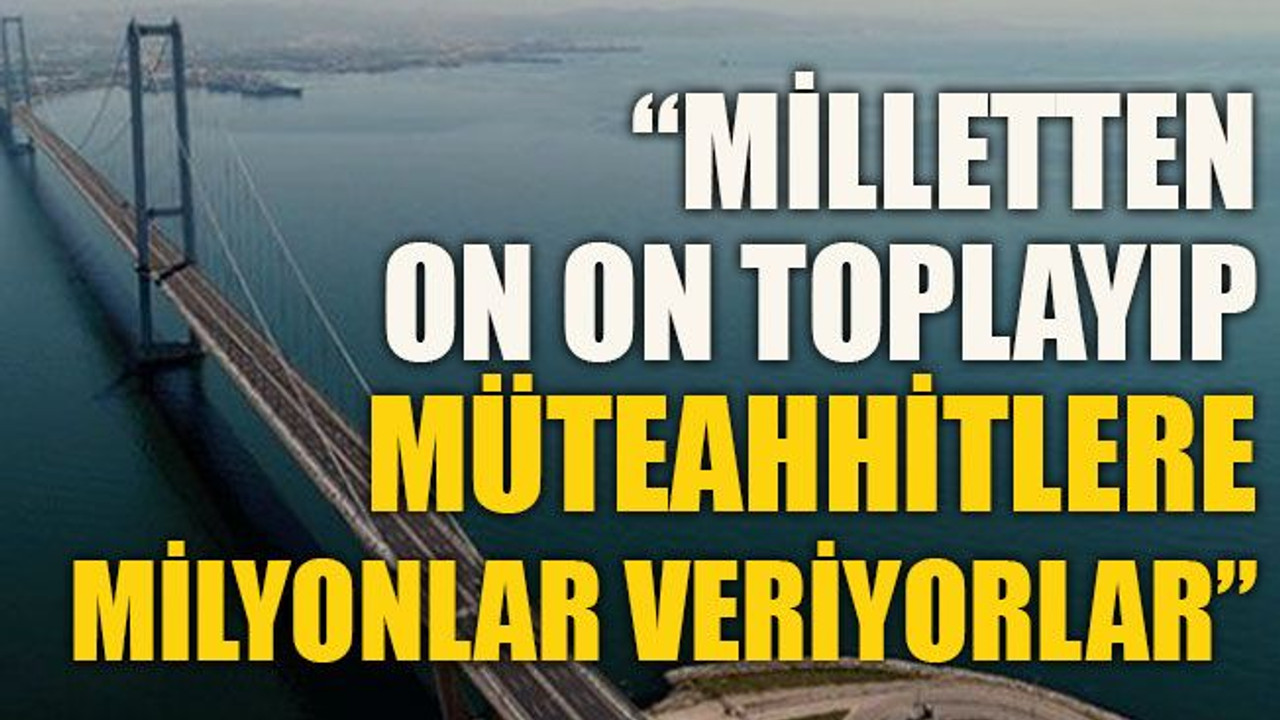 “Milletten on on toplayıp müteahhitlere milyonlar veriyorlar”