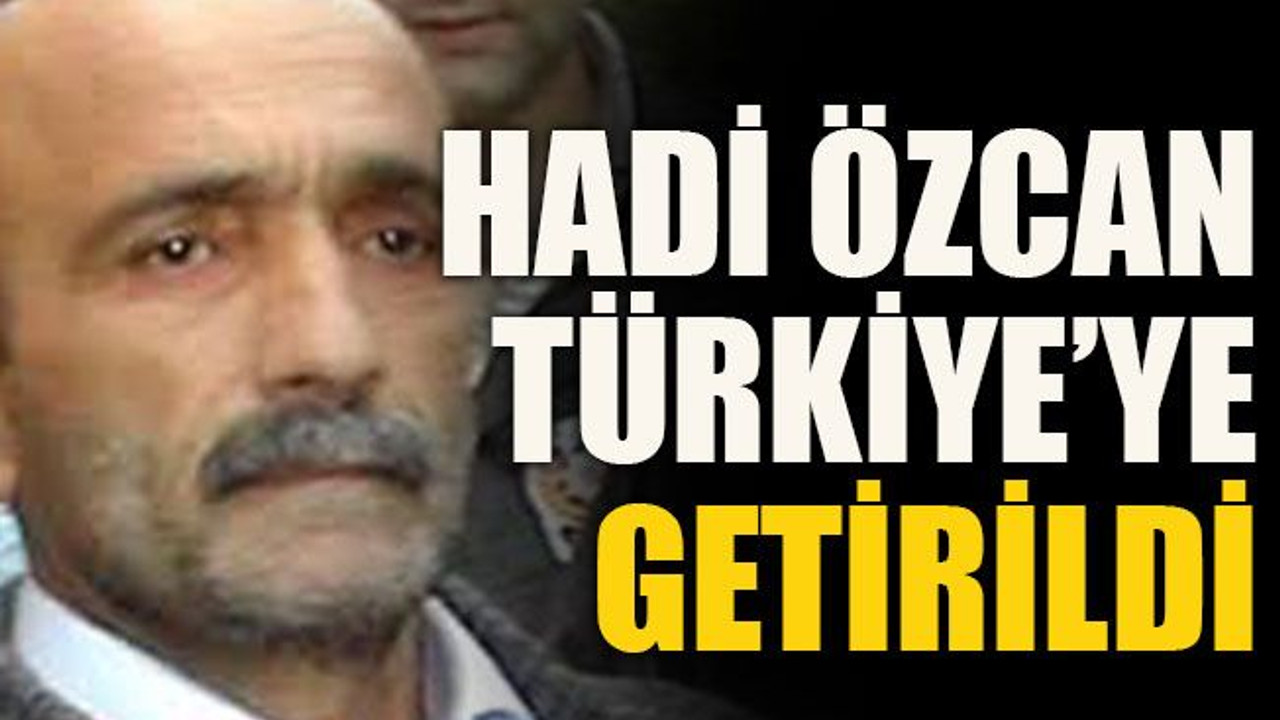 Hadi Özcan Türkiye’ye getirildi!