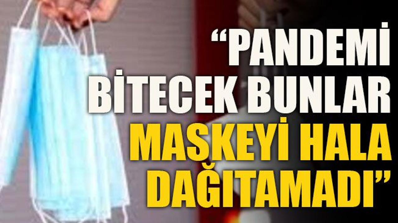 Pandemi bitecek bunlar maskeyi hala dağıtamadı