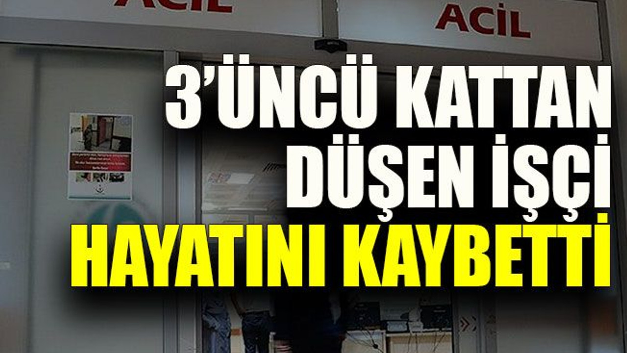 3’üncü kattan düşen işçi hayatını kaybetti