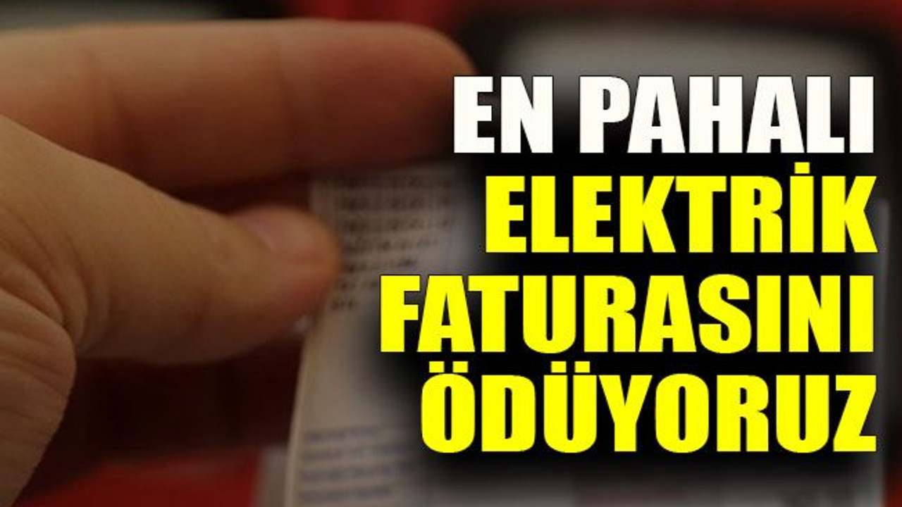 En pahalı elektrik faturasını ödüyoruz