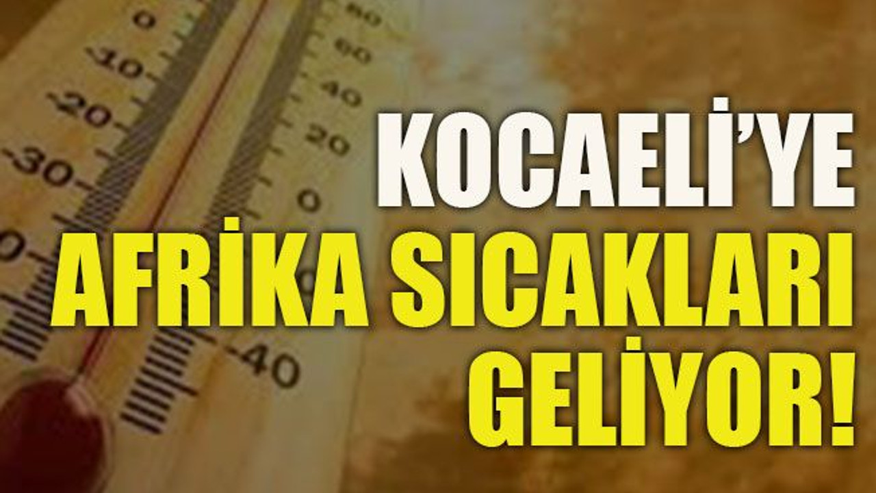 Kocaeli’ye Afrika sıcakları geliyor!