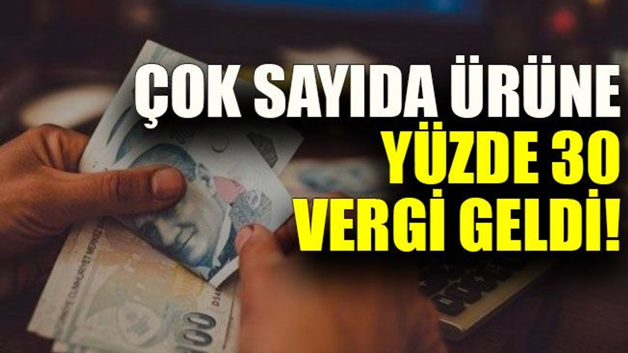 Çok sayıda ürüne yüzde 30 vergi geldi!