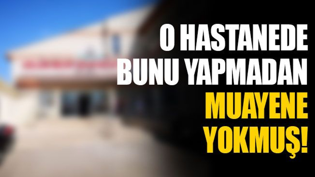 O hastanede bunu yapmadan muayene yokmuş!