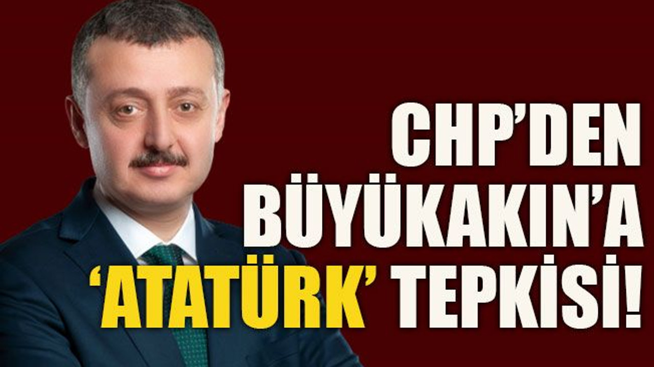 CHP’den Büyükakın’a ‘Atatürk’ tepkisi!