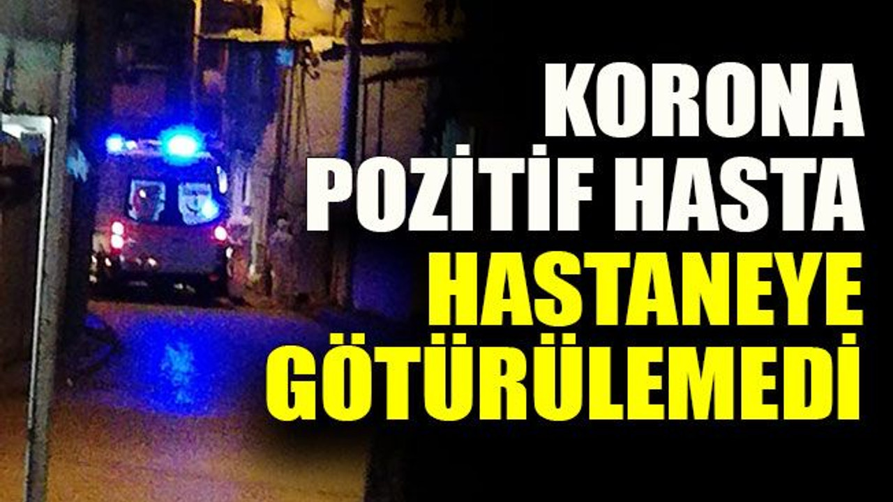 Korona virüs pozitif hasta hastaneye götürülemedi