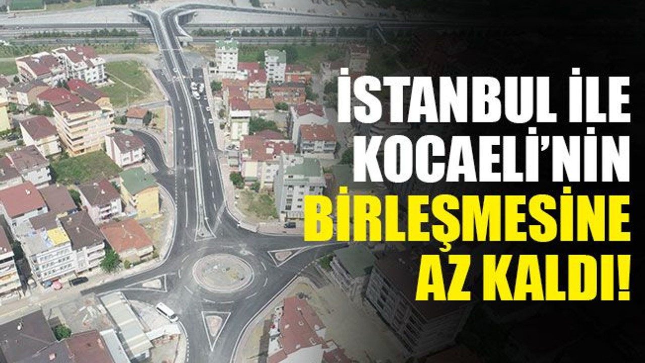 İstanbul ile Kocaeli’nin birleşmesine az kaldı!