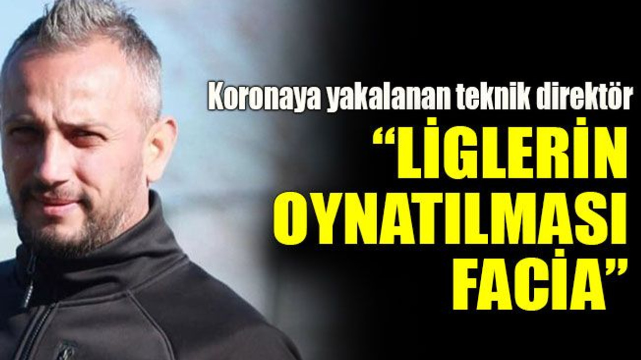 Koronaya yakalanan teknik direktör “Liglerin oynatılması facia”