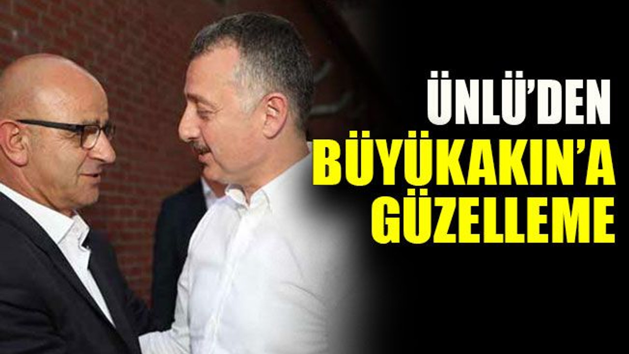 Ünlü’den Büyükakın’a güzelleme