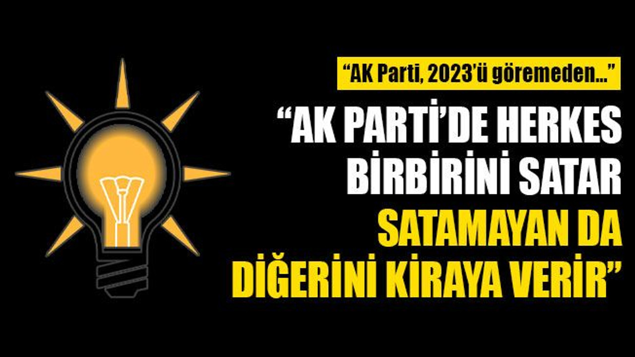 “AK Parti’de herkes birbirini satar satamayan da diğerini kiraya verir”
