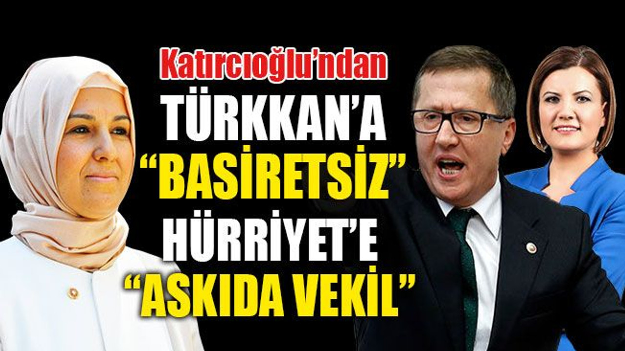 Milletvekili Katırcıoğlu, Türkkan’a “Basiretsiz”, Hürriyet’e “askıda vekil” dedi
