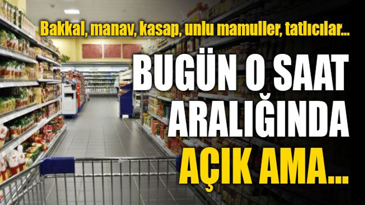 Bakkal, manav, kasap, unlu mamuller, tatlıcılar… Bugün, bu saat aralığında açık ama...