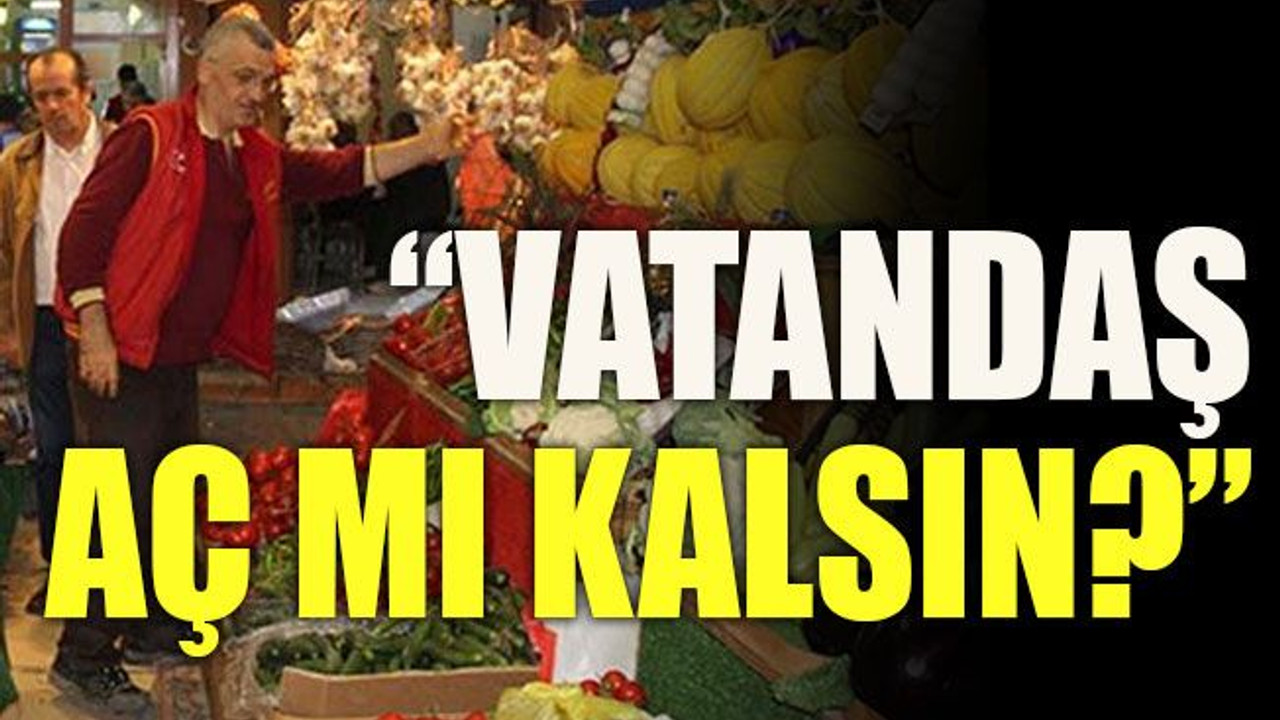 “Vatandaş aç mı kalsın?”