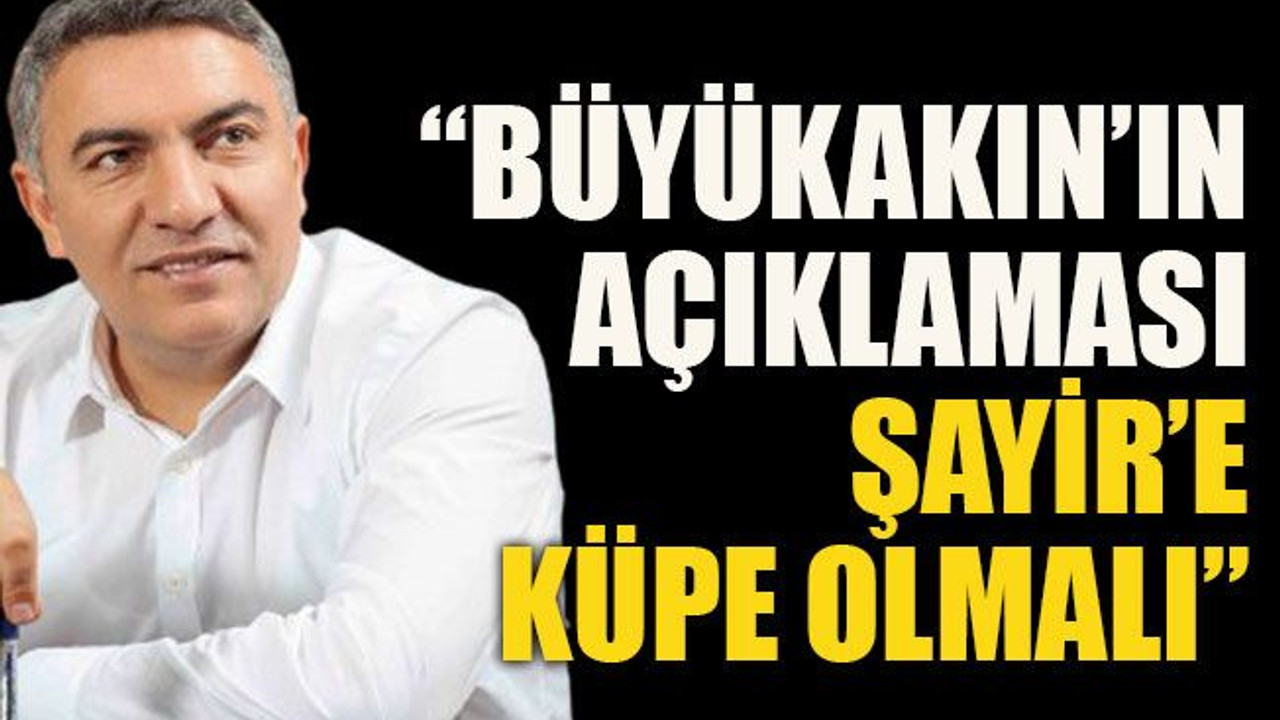 Büyükakın’ın açıklaması Şayir’e küpe olmalı