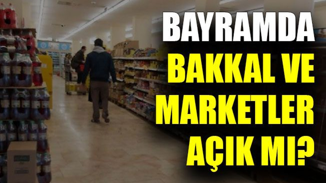 Bayramda bakkal ve marketler açık mı?