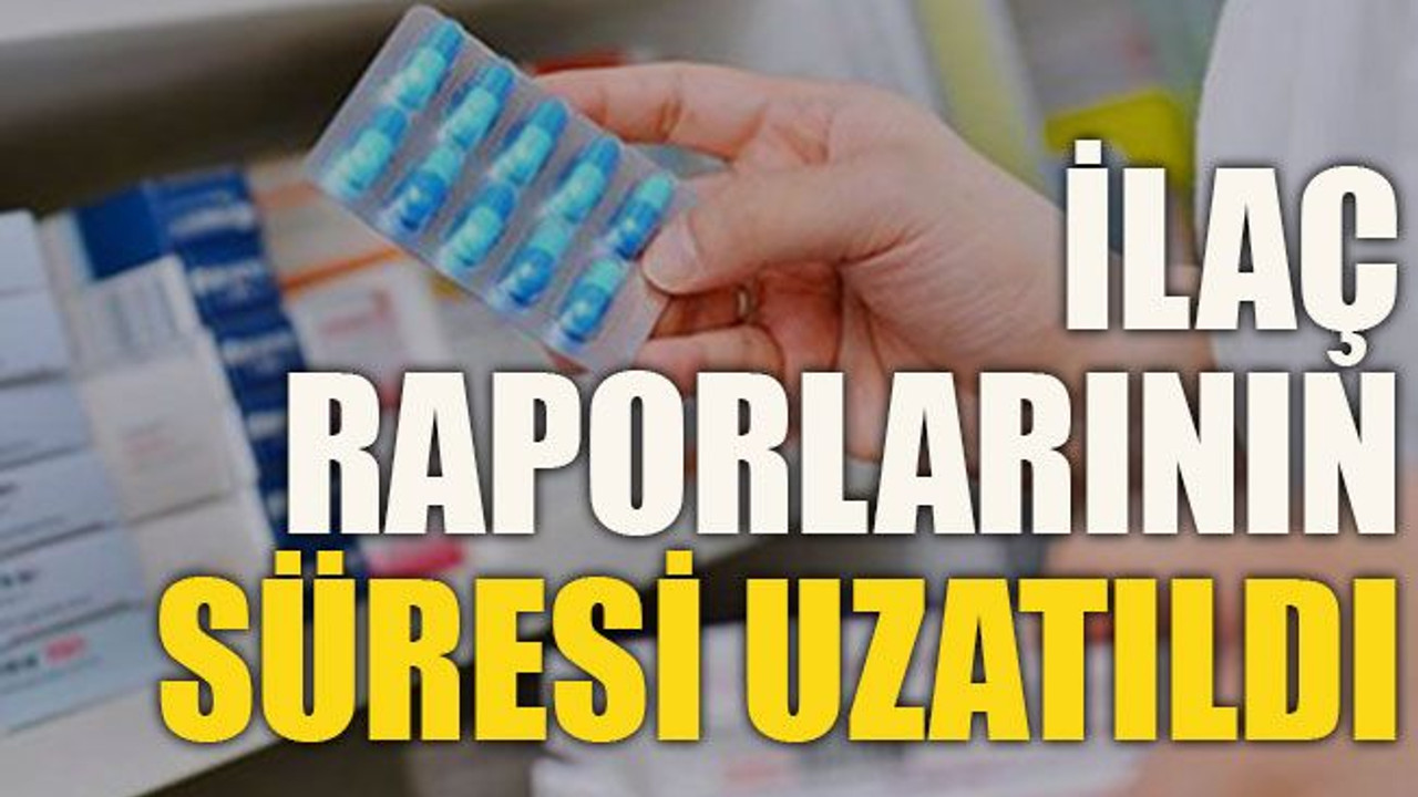 İlaç raporlarının süresi uzatıldı