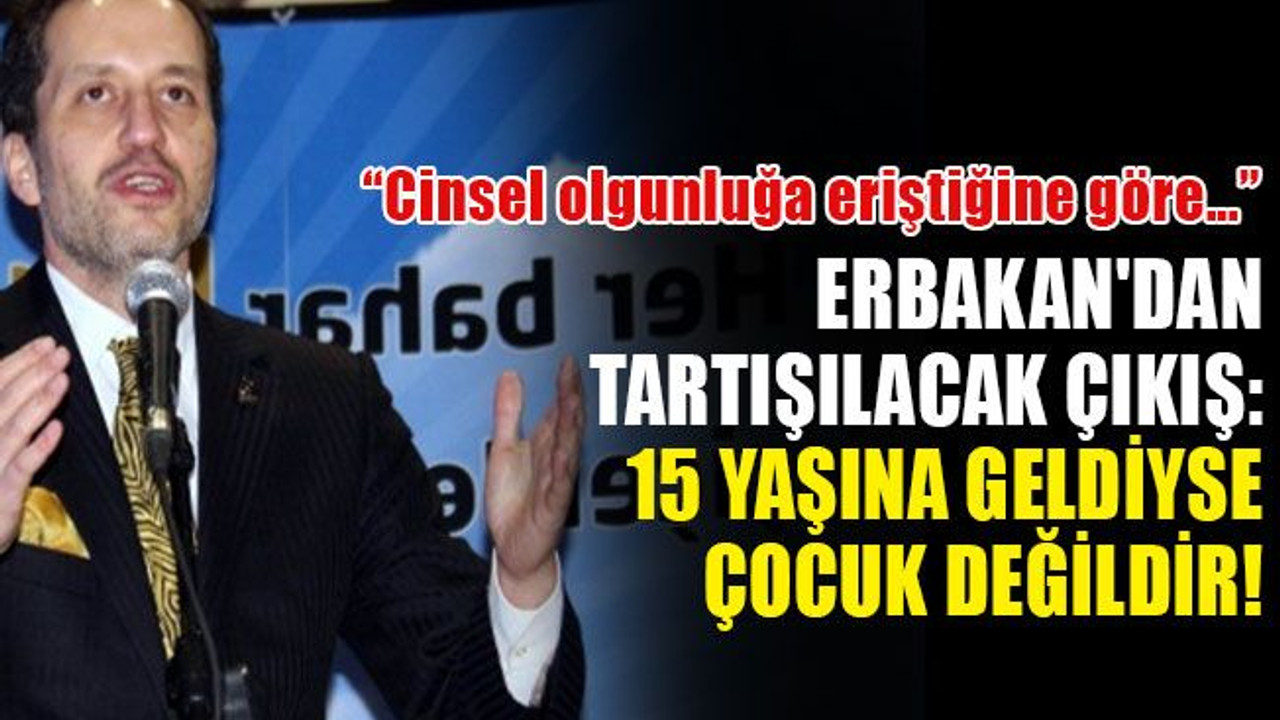 Erbakan'dan tartışılacak çıkış: 15 yaşına geldiyse çocuk değildir!