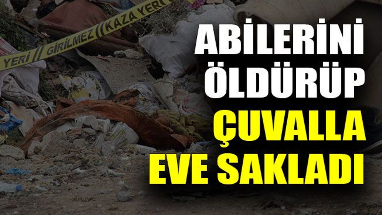 Abilerini öldürüp çuvalla eve sakladı