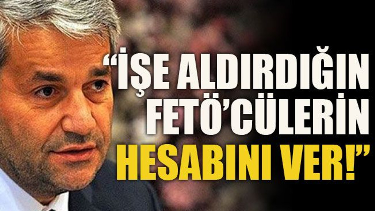"İşe aldırdığın FETÖ’cülerin hesabını ver!”