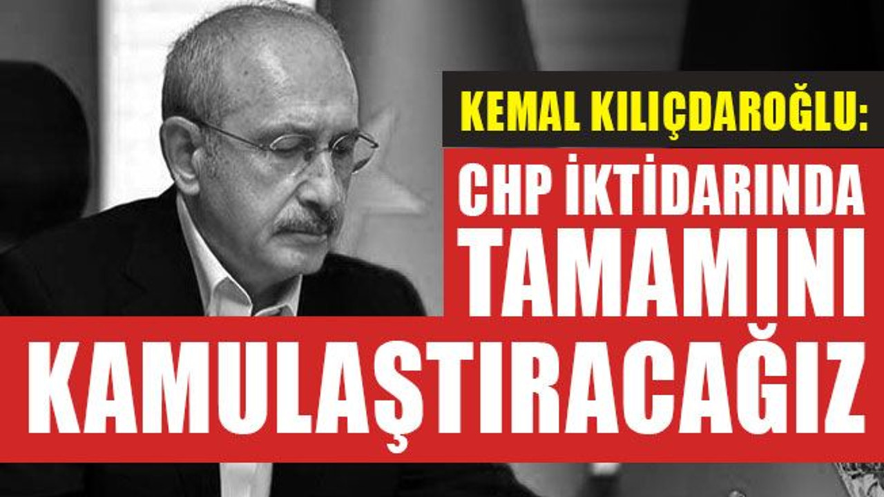 Kılıçdaroğlu: CHP iktidarında tamamını kamulaştıracağız!