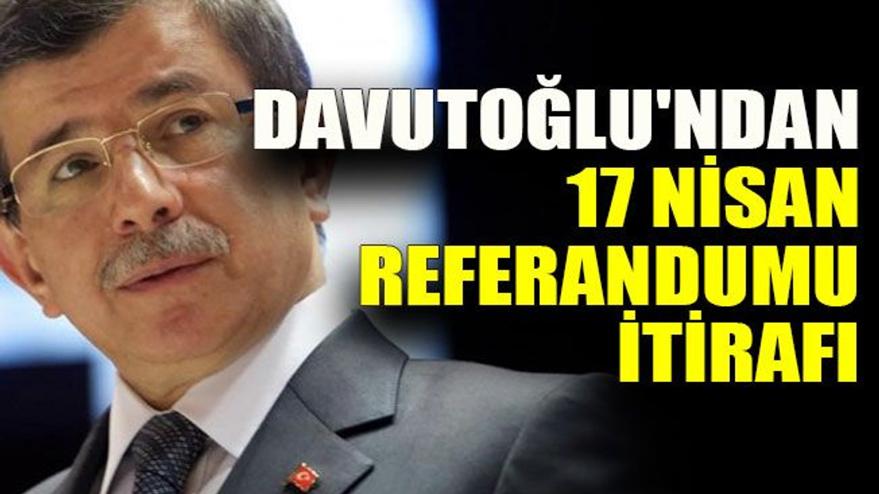 Davutoğlu'ndan 17 Nisan referandumu itirafı
