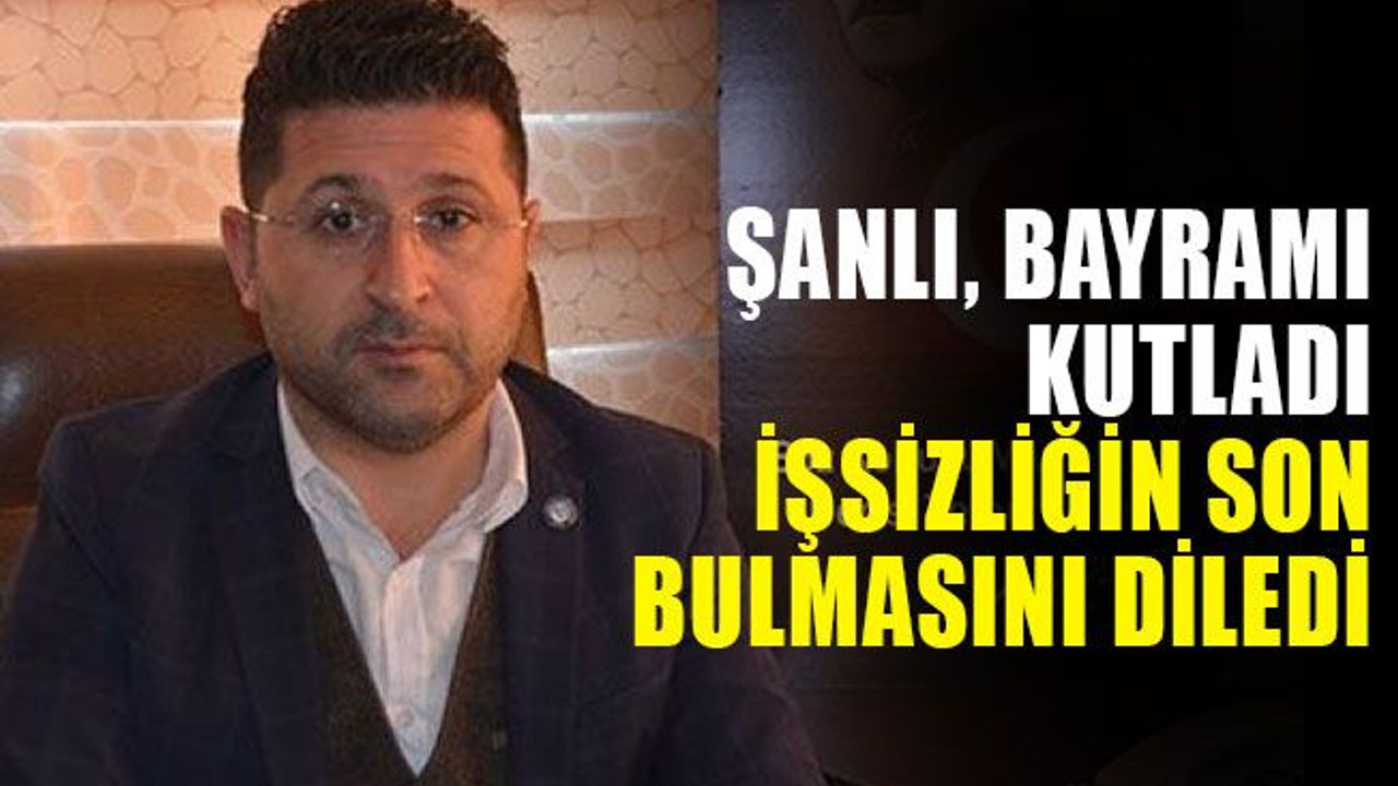 Şanlı, bayramı kutladı işsizliğin son bulmasını diledi