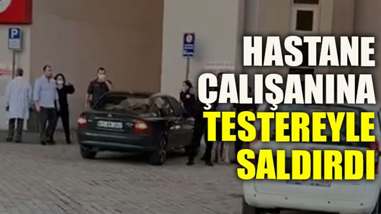 Hastane çalışanına testereyle saldırdı