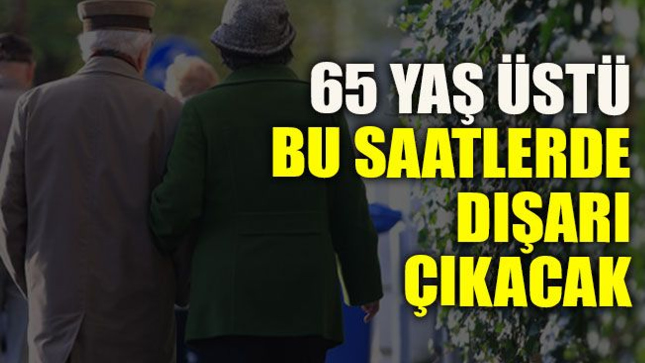 65 yaş üstü bu saatlerde dışarı çıkacak