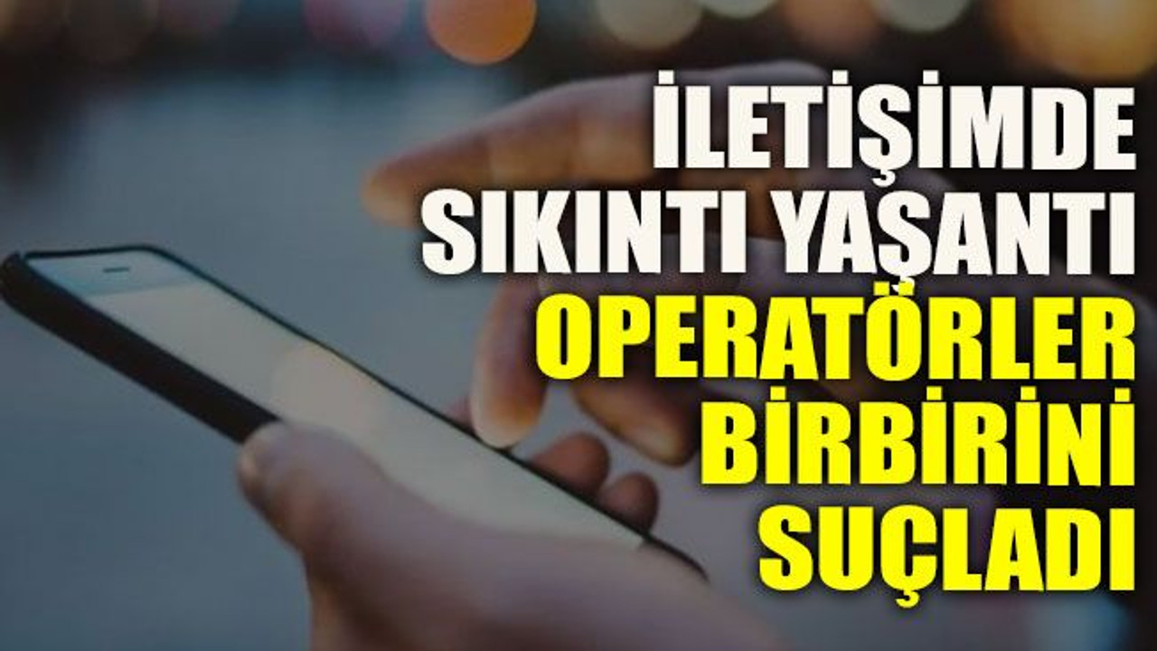 İletişimde sıkıntı yaşantı operatörler birbirini suçladı