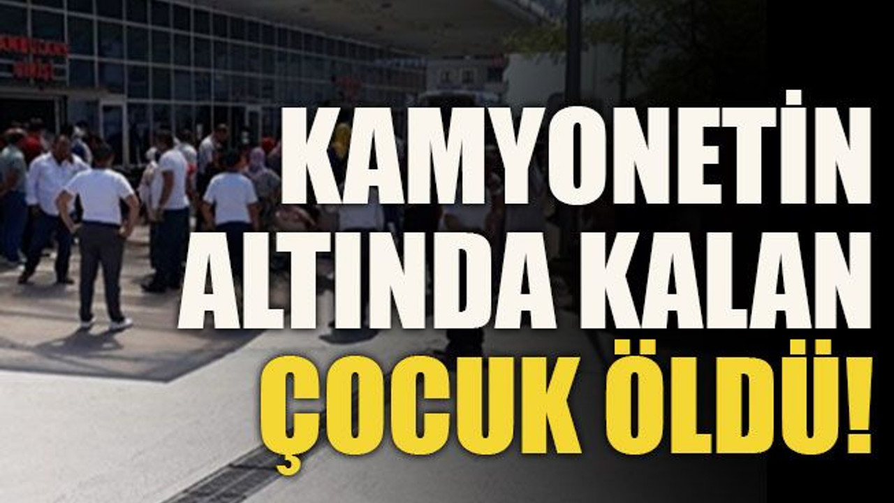 Kamyonetin altında kalan çocuk öldü!