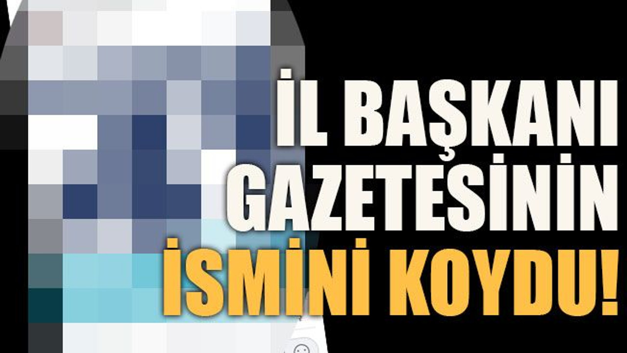 İl başkanı gazetesinin ismini koydu!