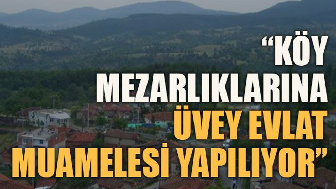 “Köy mezarlıklarına üvey evlat muamelesi yapılıyor”