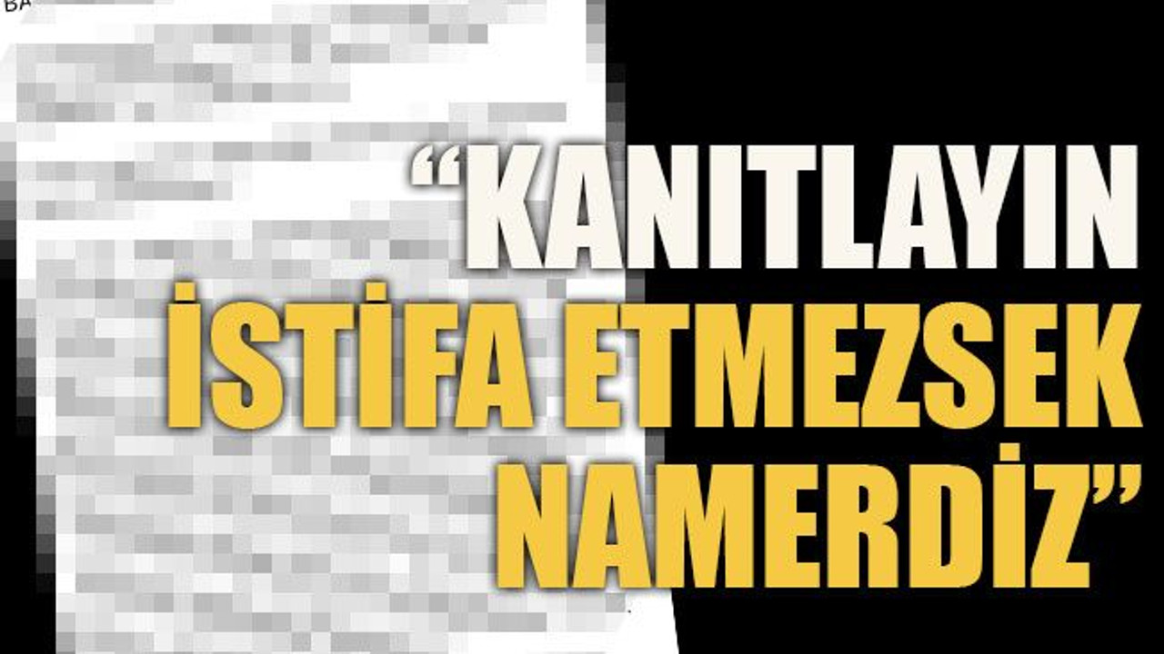 “Kanıtlayın, istifa etmezsek namerdiz”