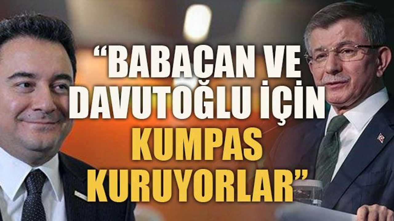“Babacan ve Davutoğlu için kumpas kuruyorlar”