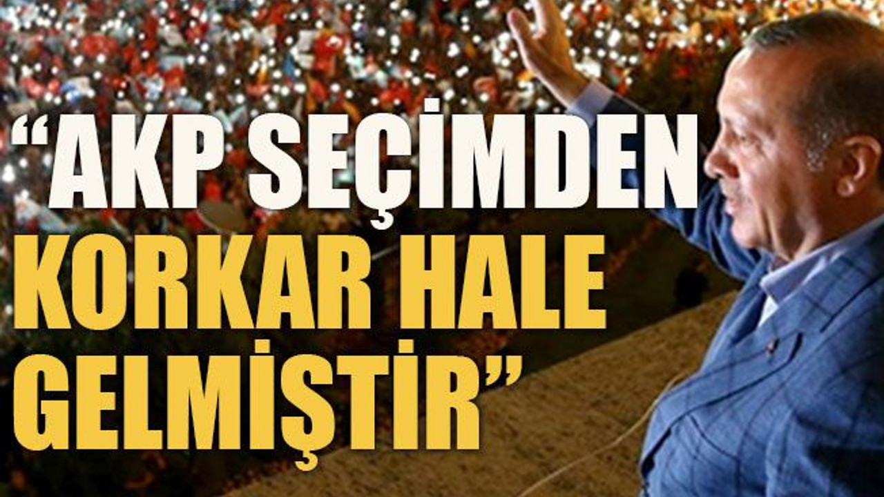 “AKP seçimden korkar hale gelmiştir”