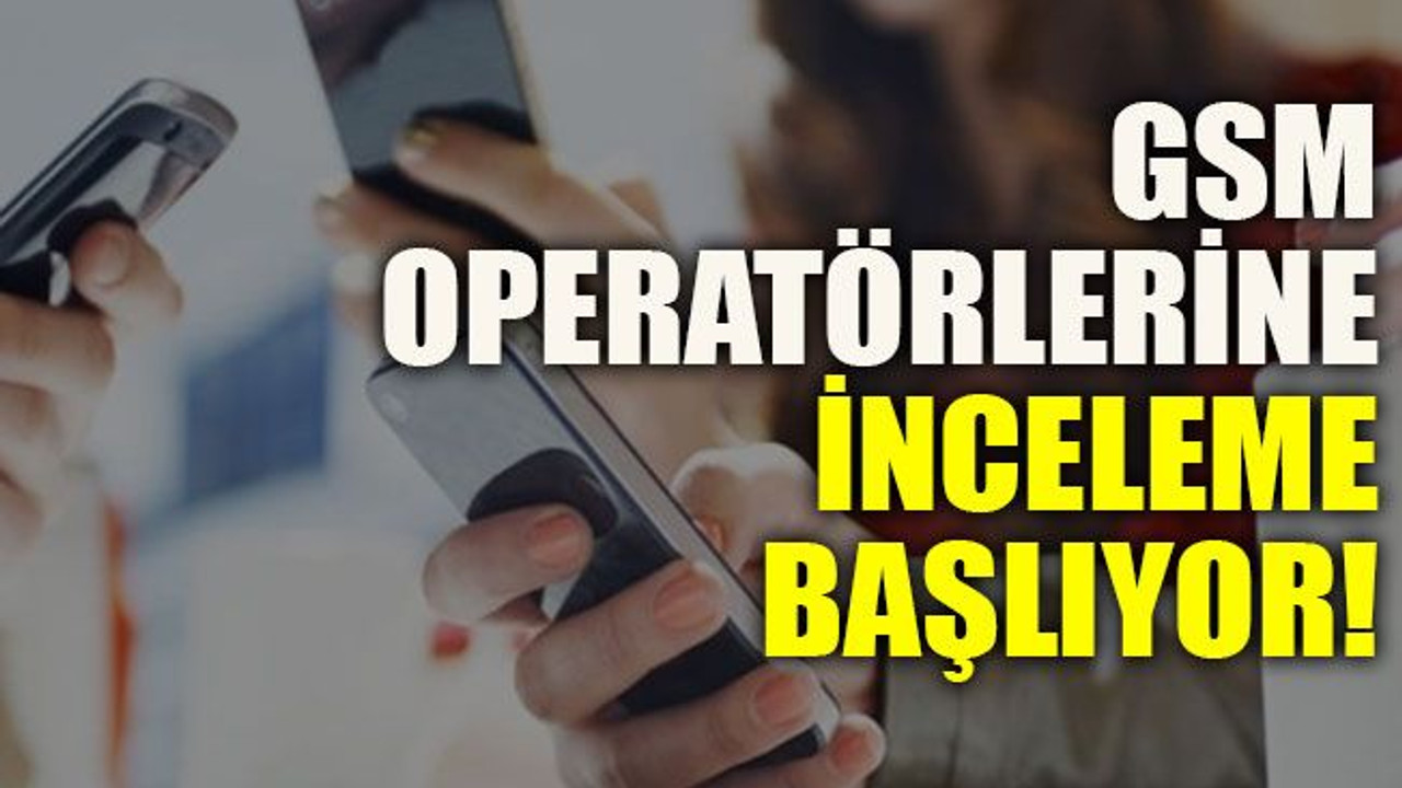 GSM operatörlerine inceleme başlıyor!