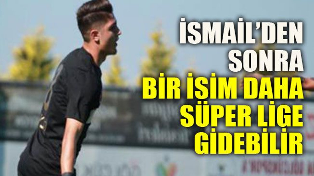 İsmail’den sonra bir isim daha Süper Lige gidebilir