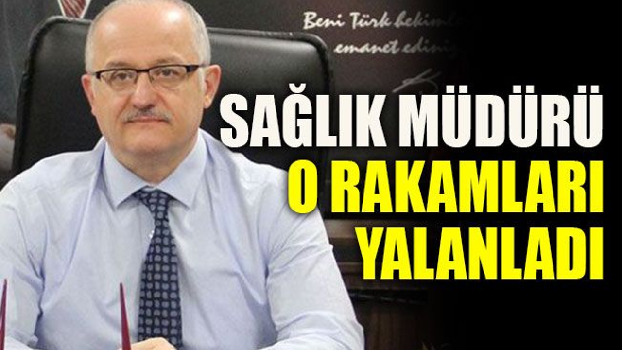 Sağlık Müdürü o rakamları yalanladı