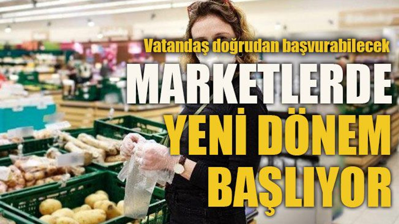 Vatandaş doğrudan başvurabilecek ...Marketlerde yeni dönem başlıyor