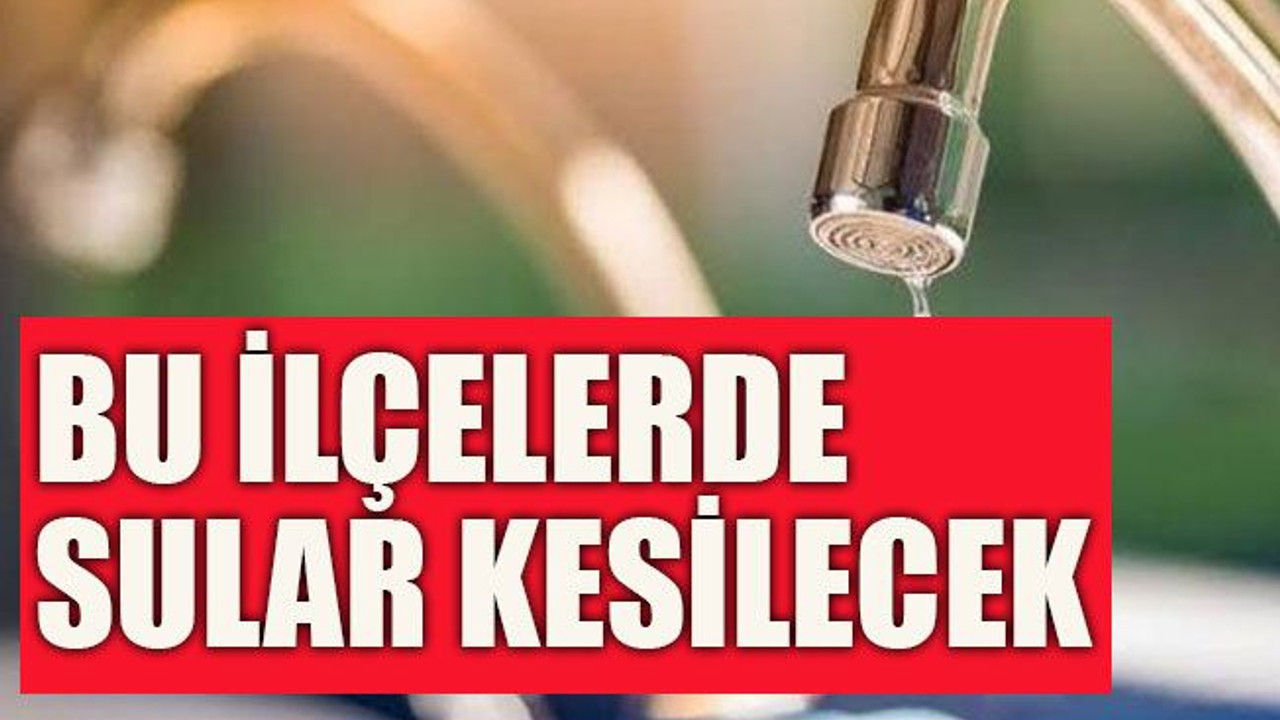 Bu ilçelerde sular kesilecek