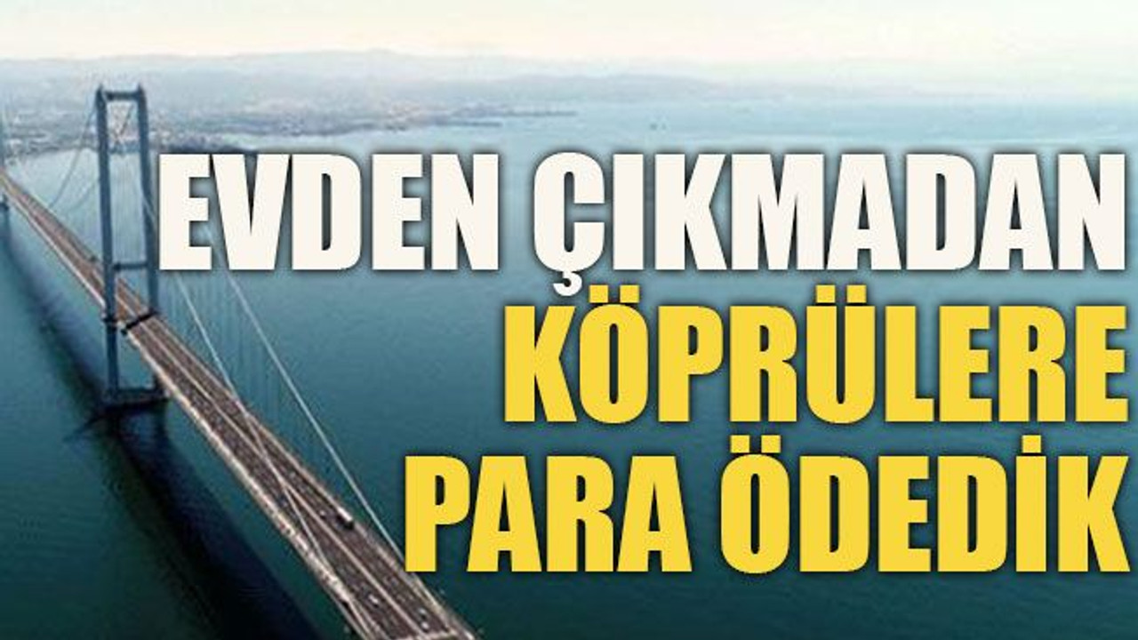 Evden çıkmadan köprülere para ödedik