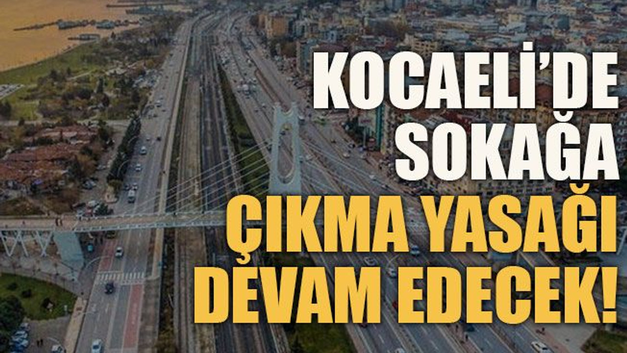 Kocaeli’de sokağa çıkma yasağı devam edecek!