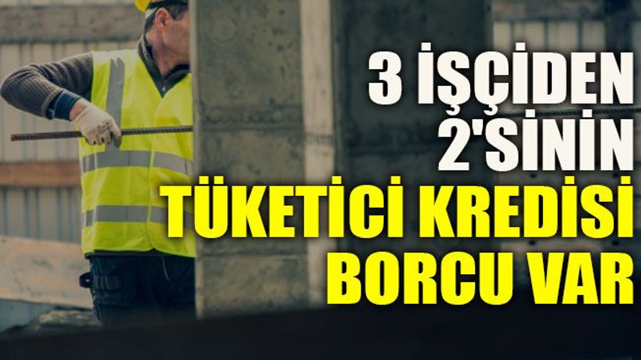 3 işçiden 2'sinin tüketici kredisi borcu var