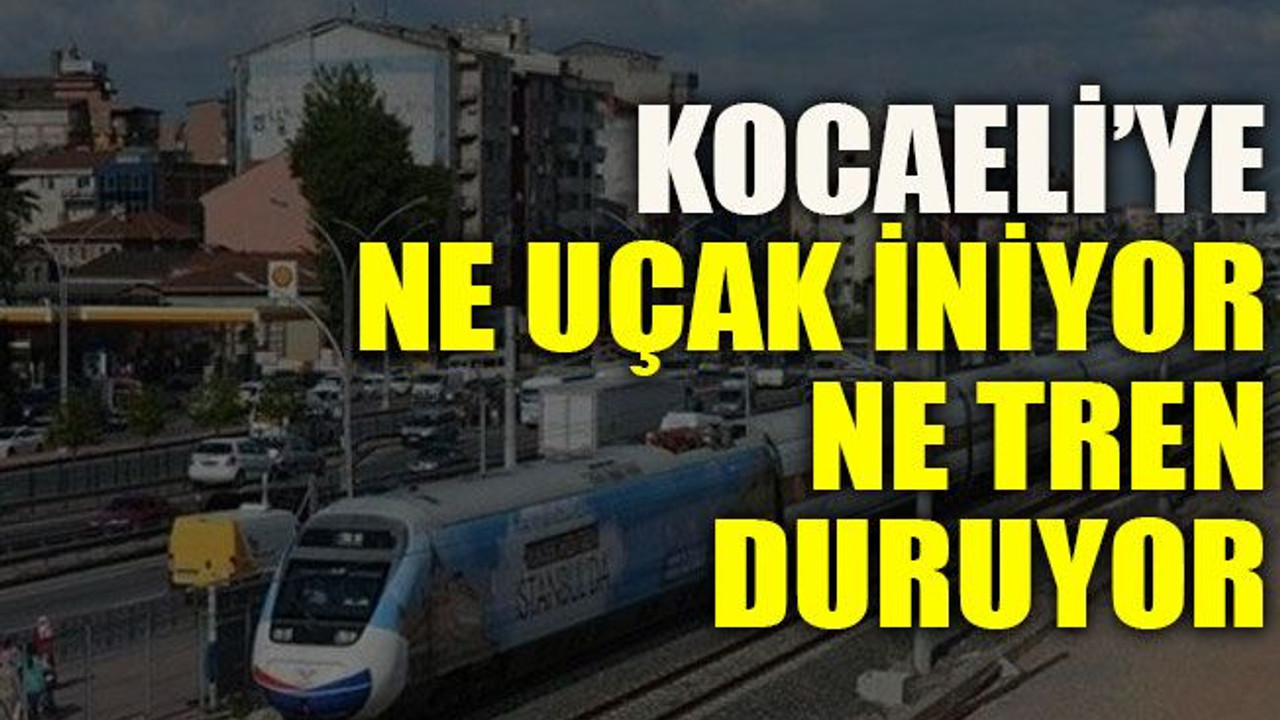 Kocaeli’ye ne uçak iniyor ne tren duruyor