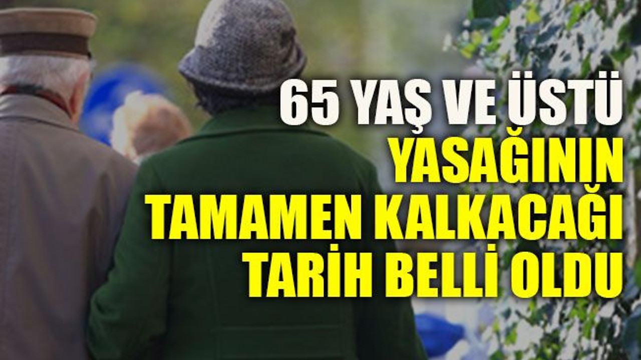 65 yaş ve üstü yasağının tamamen kalkacağı tarih belli oldu