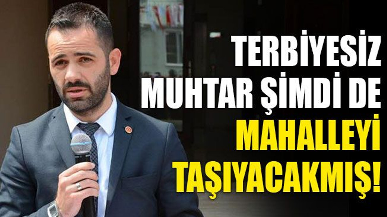 Terbiyesiz muhtar, şimdi de mahalleyi taşıyacakmış!