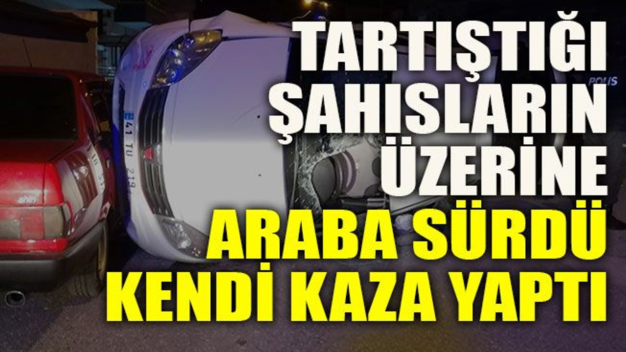 Tartıştığı şahısların üzerine araba sürdü kendi kaza yaptı