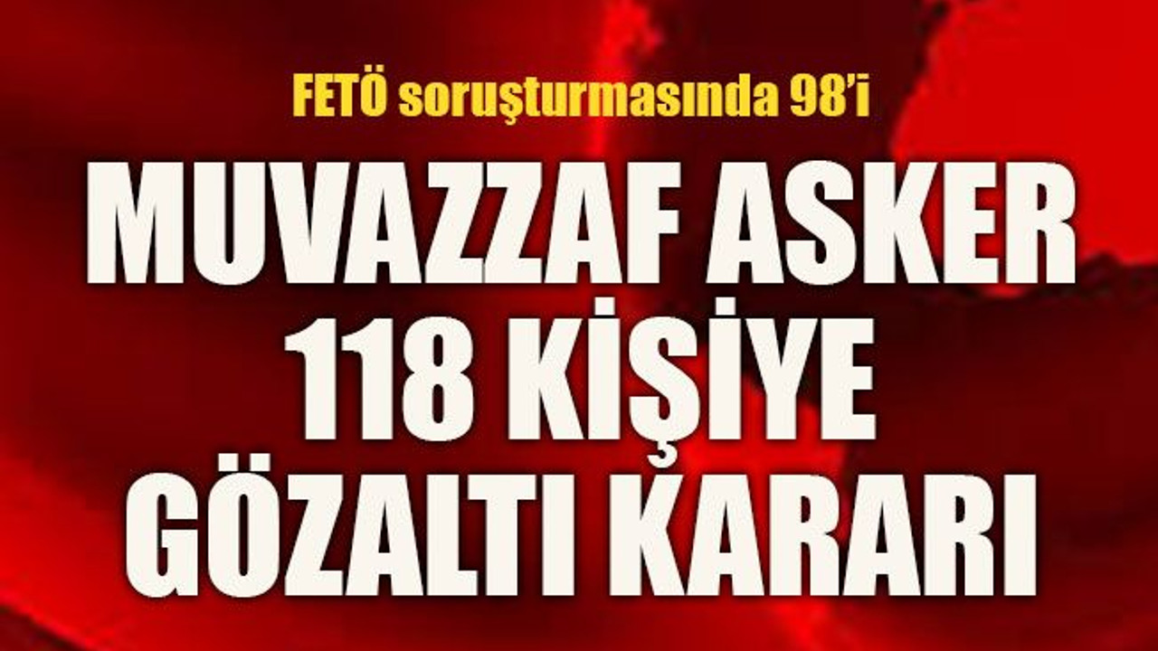 FETÖ soruşturmasında 98’i Muvazzaf asker 118 kişiye gözaltı kararı