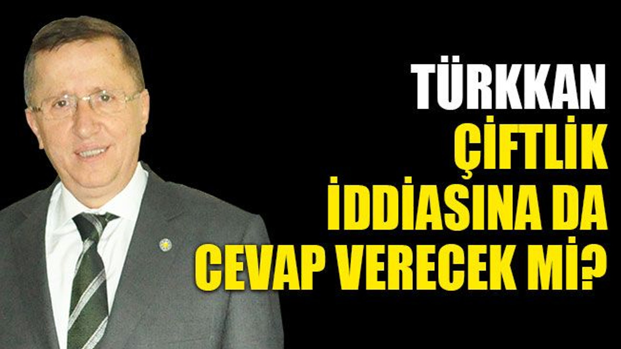 Türkkan, çiftlik iddiasına da cevap verecek mi?