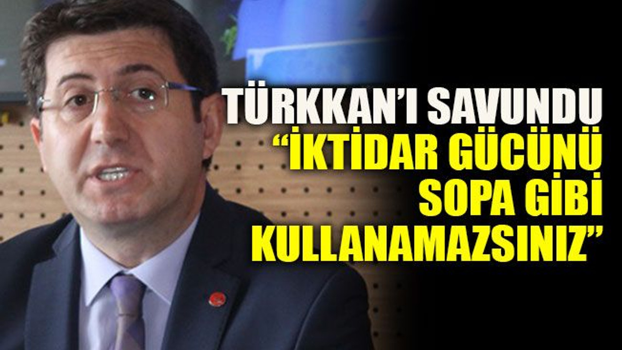 Türkkan’ı savundu “İktidar gücünü sopa gibi kullanamazsınız”